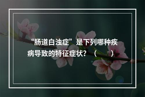 “肠道白浊症”是下列哪种疾病导致的特征症状？（　　）