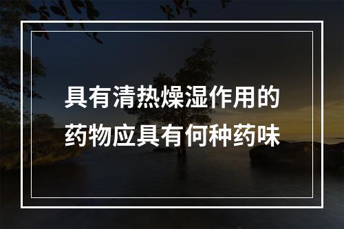 具有清热燥湿作用的药物应具有何种药味