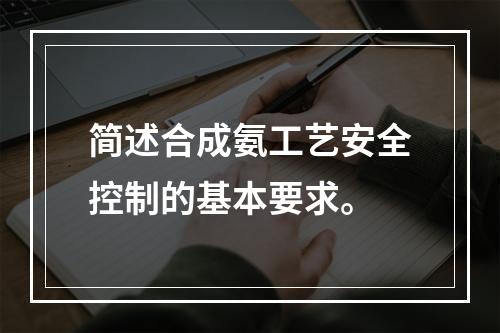 简述合成氨工艺安全控制的基本要求。