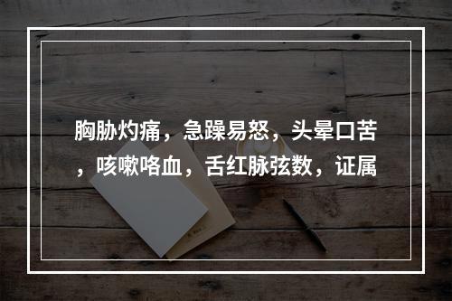 胸胁灼痛，急躁易怒，头晕口苦，咳嗽咯血，舌红脉弦数，证属