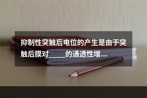 抑制性突触后电位的产生是由于突触后膜对____的通透性增加