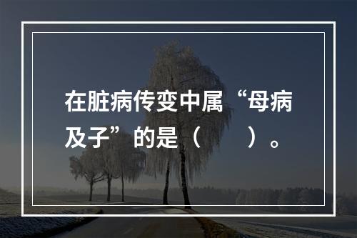 在脏病传变中属“母病及子”的是（　　）。