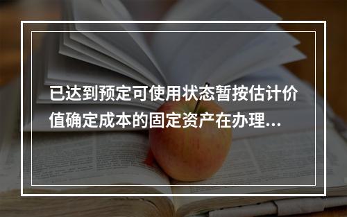 已达到预定可使用状态暂按估计价值确定成本的固定资产在办理竣工