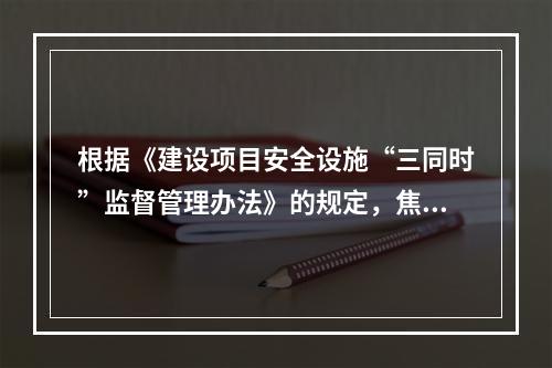 根据《建设项目安全设施“三同时”监督管理办法》的规定，焦炉煤