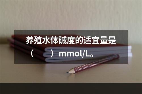 养殖水体碱度的适宜量是（　　）mmol/L。