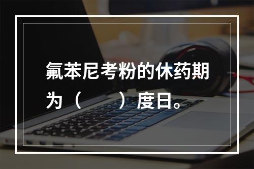 氟苯尼考粉的休药期为（　　）度日。