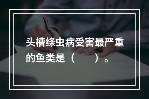 头槽绦虫病受害最严重的鱼类是（　　）。