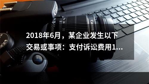 2018年6月，某企业发生以下交易或事项：支付诉讼费用10万