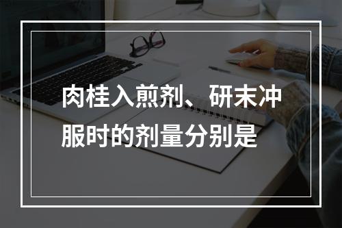 肉桂入煎剂、研末冲服时的剂量分别是