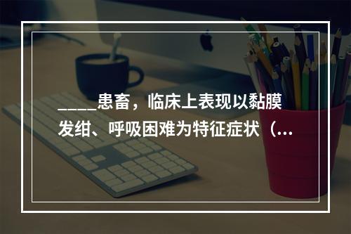 ____患畜，临床上表现以黏膜发绀、呼吸困难为特征症状（　