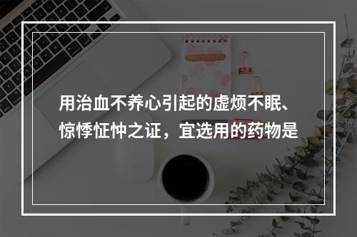 用治血不养心引起的虚烦不眠、惊悸怔忡之证，宜选用的药物是