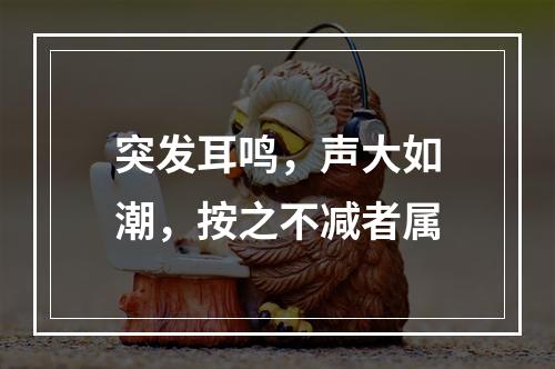 突发耳鸣，声大如潮，按之不减者属