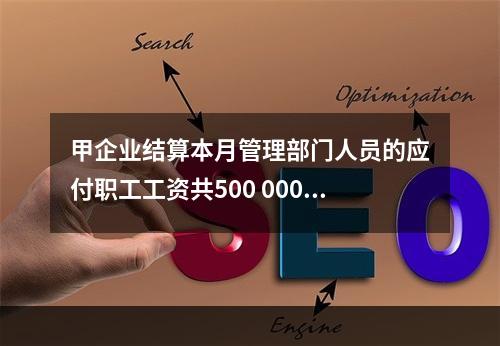 甲企业结算本月管理部门人员的应付职工工资共500 000元，