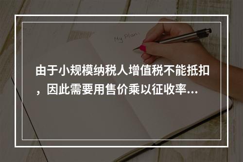 由于小规模纳税人增值税不能抵扣，因此需要用售价乘以征收率计算