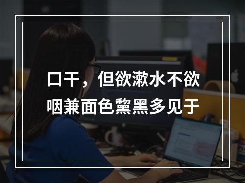 口干，但欲漱水不欲咽兼面色黧黑多见于