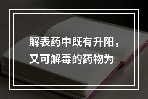 解表药中既有升阳，又可解毒的药物为