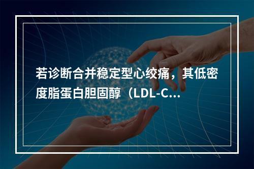 若诊断合并稳定型心绞痛，其低密度脂蛋白胆固醇（LDL-C）控