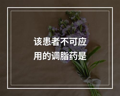 该患者不可应用的调脂药是