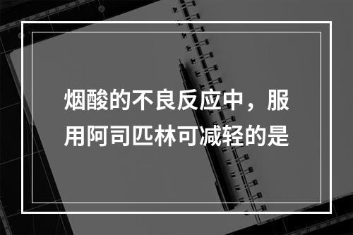 烟酸的不良反应中，服用阿司匹林可减轻的是