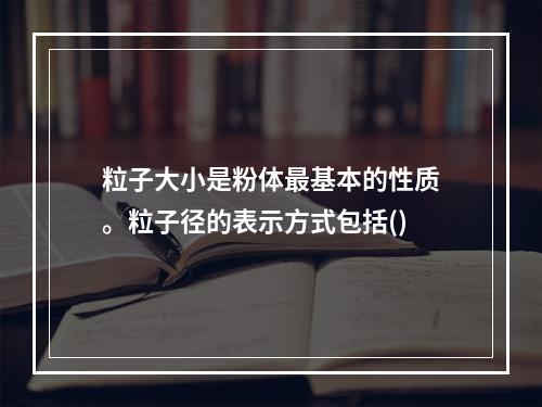 粒子大小是粉体最基本的性质。粒子径的表示方式包括()