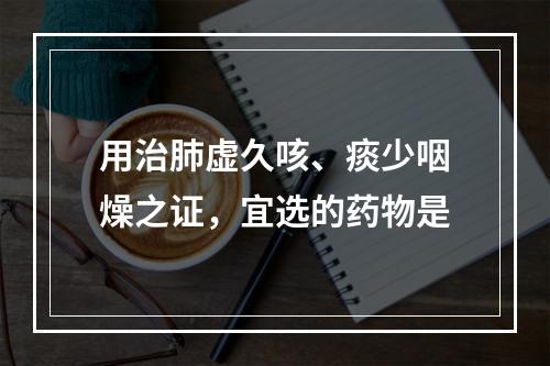 用治肺虚久咳、痰少咽燥之证，宜选的药物是