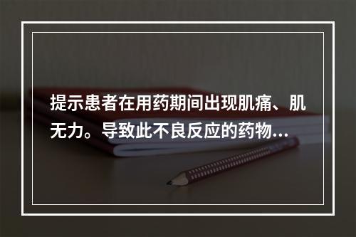 提示患者在用药期间出现肌痛、肌无力。导致此不良反应的药物为