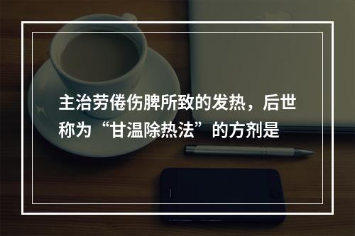 主治劳倦伤脾所致的发热，后世称为“甘温除热法”的方剂是