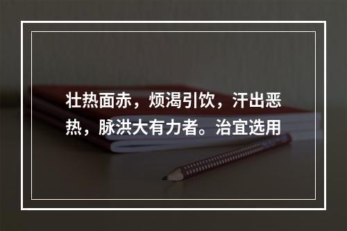 壮热面赤，烦渴引饮，汗出恶热，脉洪大有力者。治宜选用