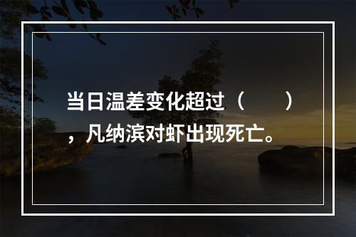 当日温差变化超过（　　），凡纳滨对虾出现死亡。