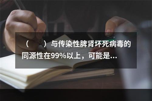 （　　）与传染性脾肾坏死病毒的同源性在99%以上，可能是同物