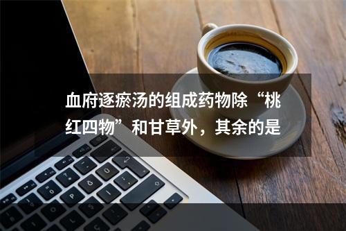 血府逐瘀汤的组成药物除“桃红四物”和甘草外，其余的是