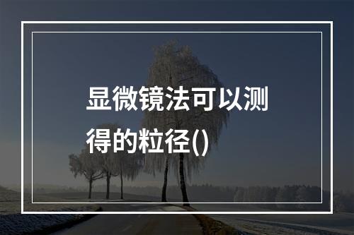 显微镜法可以测得的粒径()