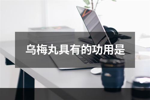 乌梅丸具有的功用是