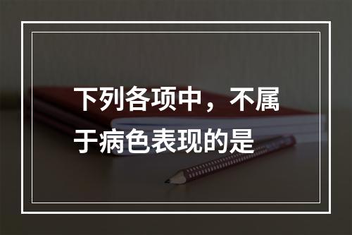 下列各项中，不属于病色表现的是