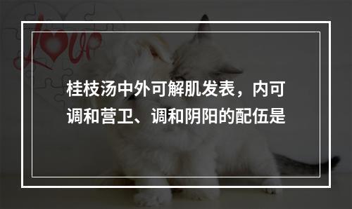 桂枝汤中外可解肌发表，内可调和营卫、调和阴阳的配伍是