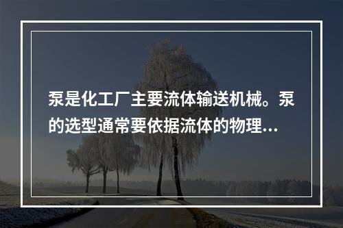 泵是化工厂主要流体输送机械。泵的选型通常要依据流体的物理化学