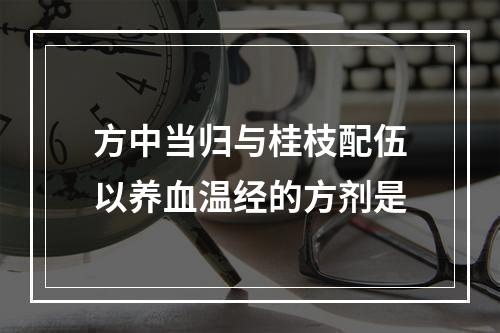 方中当归与桂枝配伍以养血温经的方剂是