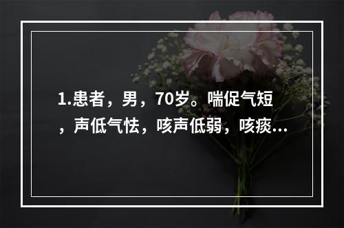 1.患者，男，70岁。喘促气短，声低气怯，咳声低弱，咳痰稀白