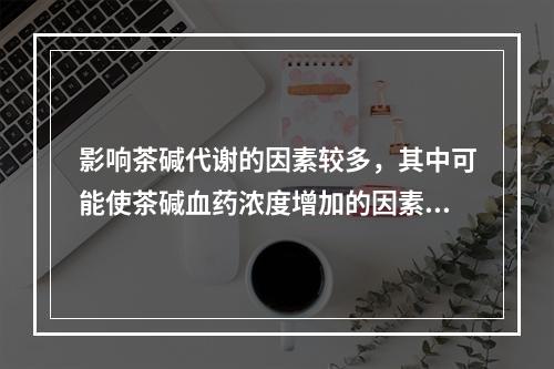 影响茶碱代谢的因素较多，其中可能使茶碱血药浓度增加的因素有