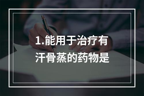 1.能用于治疗有汗骨蒸的药物是