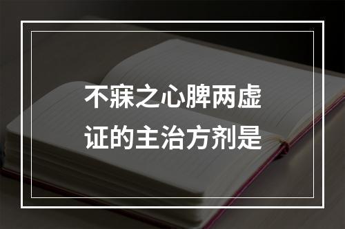 不寐之心脾两虚证的主治方剂是