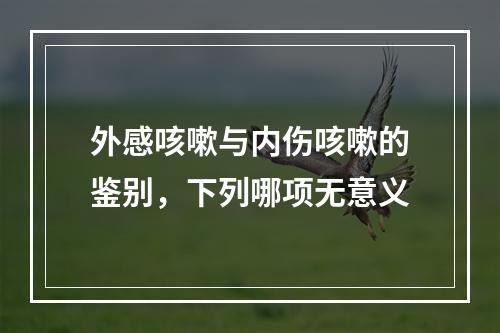 外感咳嗽与内伤咳嗽的鉴别，下列哪项无意义