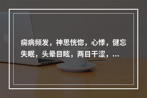 痫病频发，神思恍惚，心悸，健忘失眠，头晕目眩，两目干涩，面色