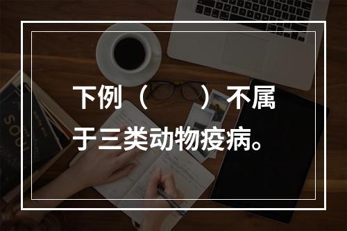 下例（　　）不属于三类动物疫病。