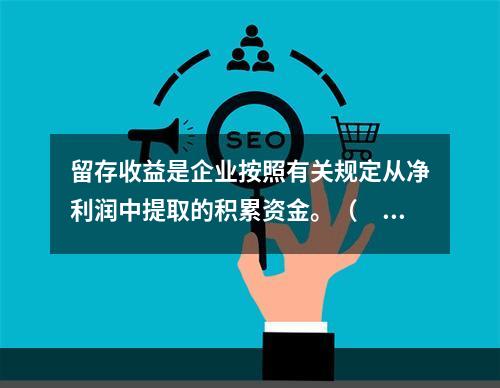 留存收益是企业按照有关规定从净利润中提取的积累资金。（　　）