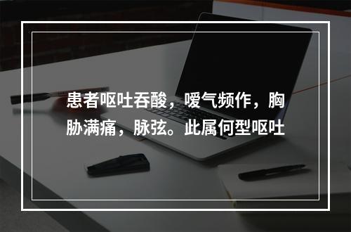 患者呕吐吞酸，嗳气频作，胸胁满痛，脉弦。此属何型呕吐