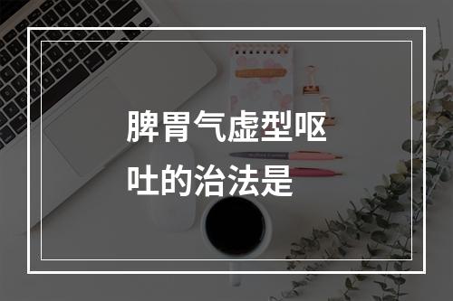 脾胃气虚型呕吐的治法是