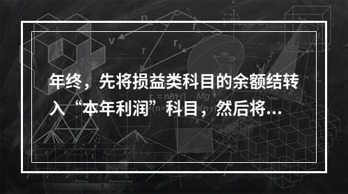 年终，先将损益类科目的余额结转入“本年利润”科目，然后将“本