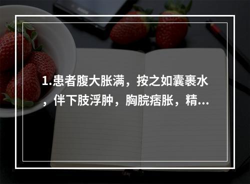 1.患者腹大胀满，按之如囊裹水，伴下肢浮肿，胸脘痞胀，精神困