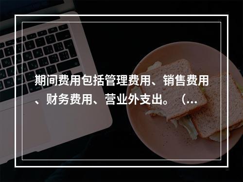 期间费用包括管理费用、销售费用、财务费用、营业外支出。（　）